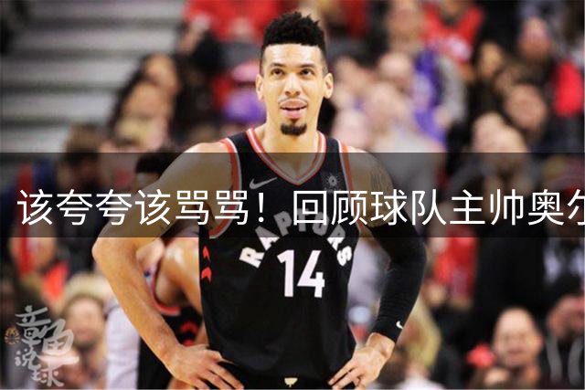该夸夸该骂骂！回顾球队主帅奥尔特曼上赛季对林葳的点评合集