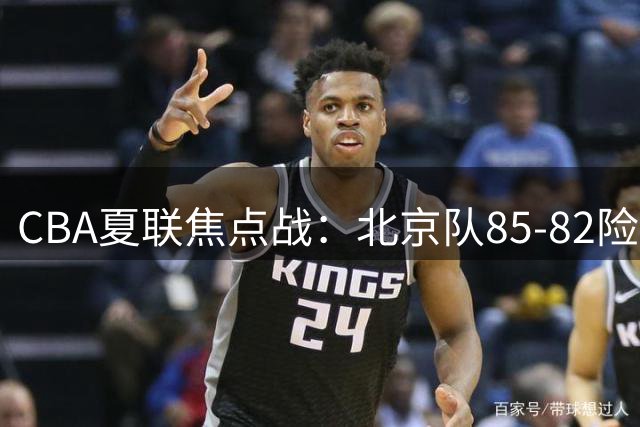 CBA夏联焦点战：北京队85-82险胜山东队